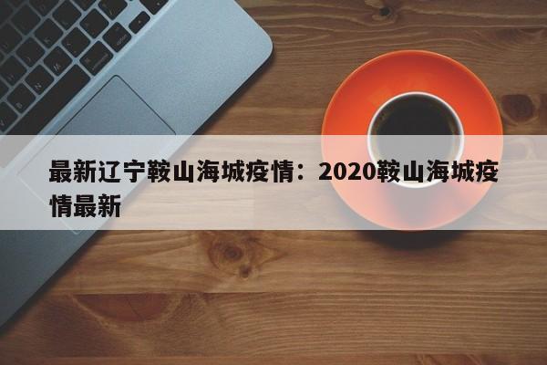 最新辽宁鞍山海城疫情:2020鞍山海城疫情最新