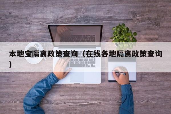 本地宝隔离政策查询(在线各地隔离政策查询)