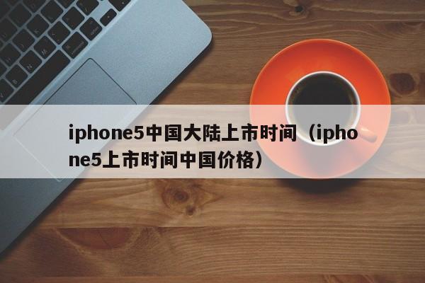 iphone5中国大陆上市时间(iphone5上市时间中国价格)