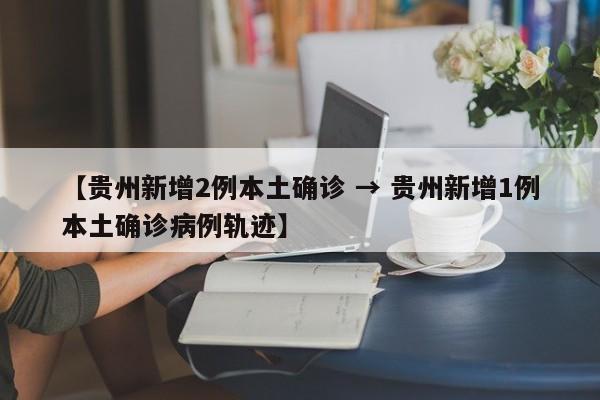【贵州新增2例本土确诊 → 贵州新增1例本土确诊病例轨迹】