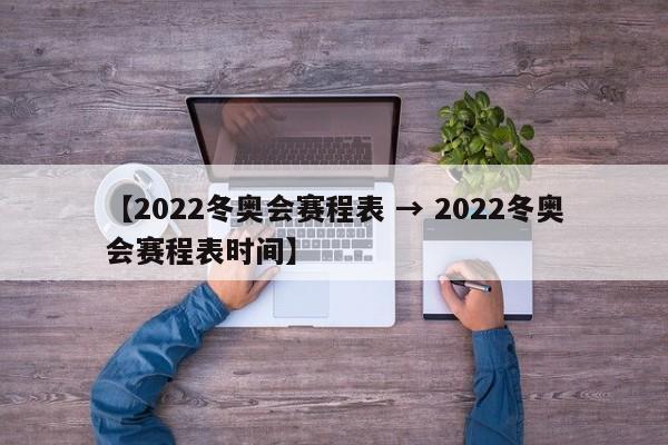 【2022冬奥会赛程表 → 2022冬奥会赛程表时间】