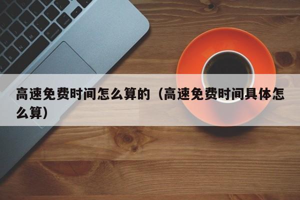 高速免费时间怎么算的(高速免费时间具体怎么算)