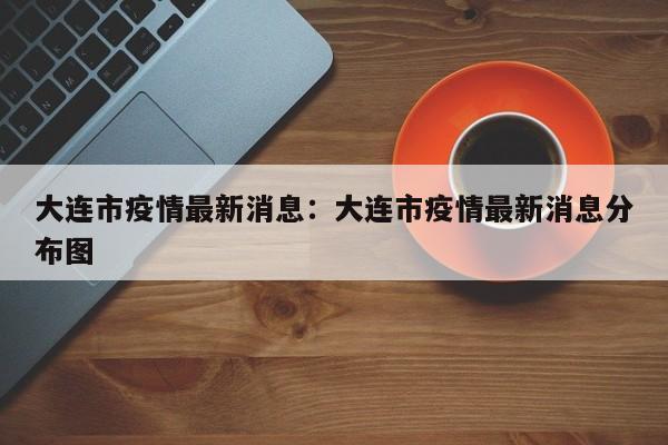 大连市疫情最新消息:大连市疫情最新消息分布图