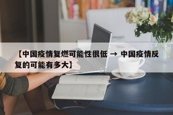 【中国疫情复燃可能性很低 → 中国疫情反复的可能有多大】