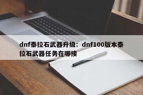 dnf泰拉石武器升级:dnf100版本泰拉石武器任务在哪接