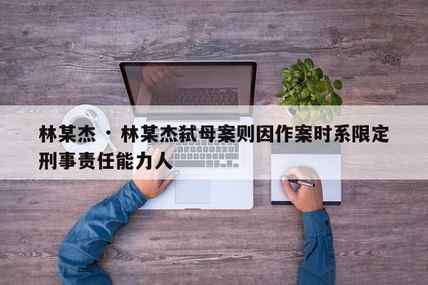 林某杰 · 林某杰弑母案则因作案时系限定刑事责任能力人