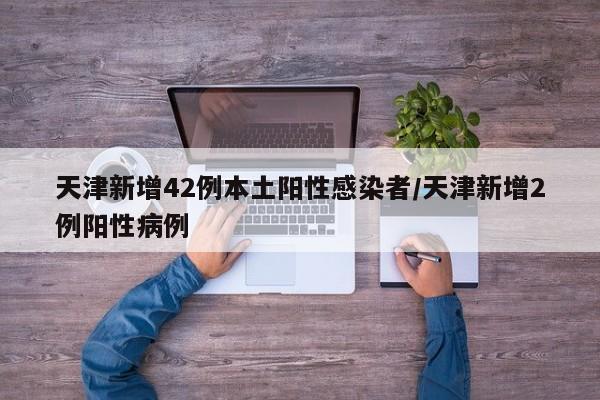 天津新增42例本土阳性感染者/天津新增2例阳性病例
