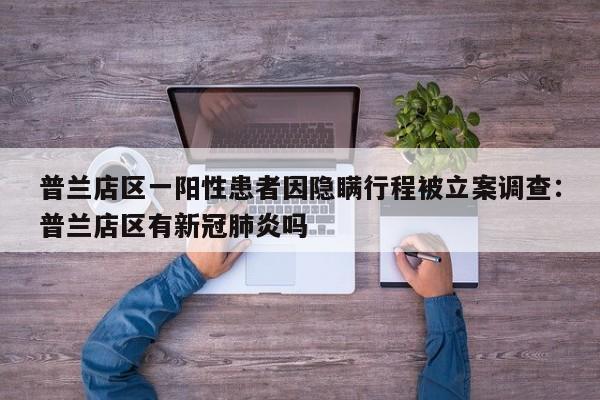 普兰店区一阳性患者因隐瞒行程被立案调查:普兰店区有新冠肺炎吗