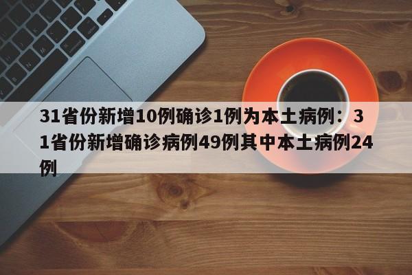 31省份新增10例确诊1例为本土病例:31省份新增确诊病例49例其中本土病例24例