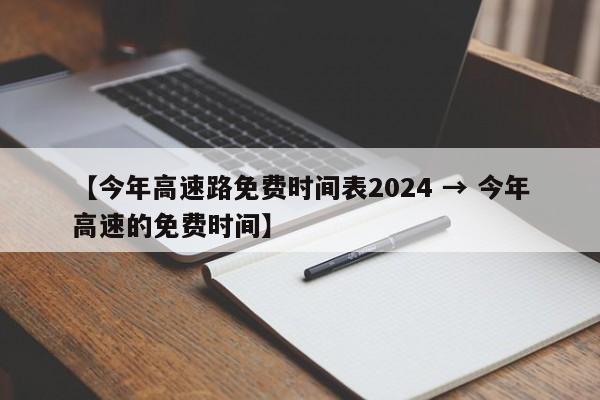 【今年高速路免费时间表2024 → 今年高速的免费时间】
