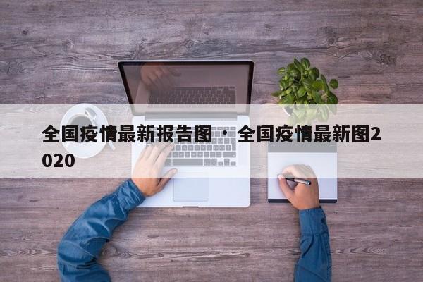 全国疫情最新报告图 · 全国疫情最新图2020