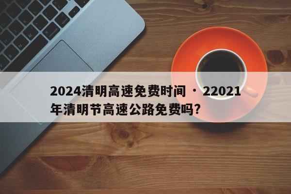 2024清明高速免费时间 · 22021年清明节高速公路免费吗?