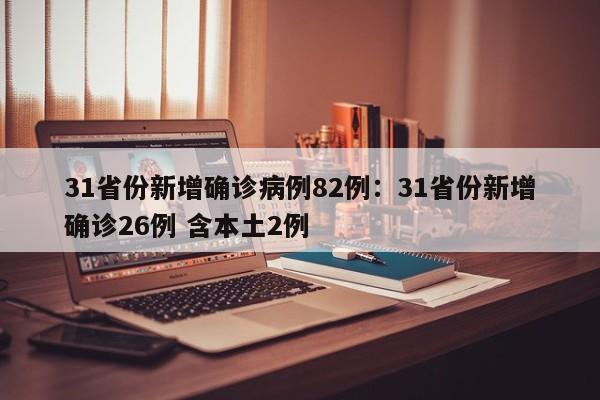 31省份新增确诊病例82例:31省份新增确诊26例 含本土2例