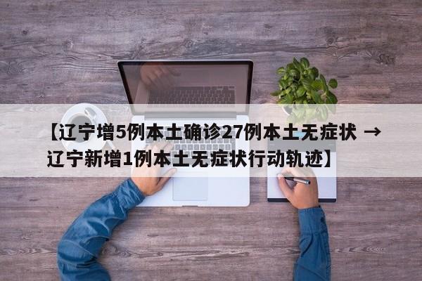 【辽宁增5例本土确诊27例本土无症状 → 辽宁新增1例本土无症状行动轨迹】