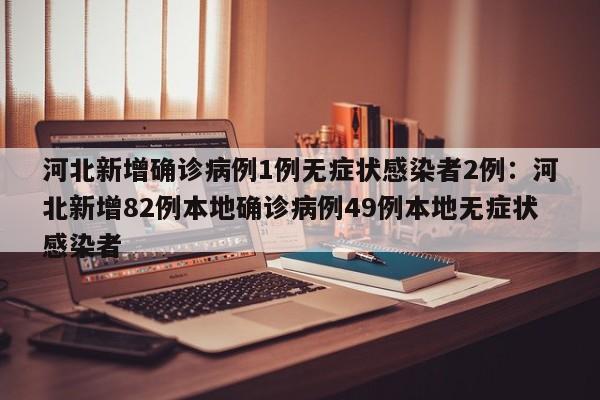 河北新增确诊病例1例无症状感染者2例:河北新增82例本地确诊病例49例本地无症状感染者