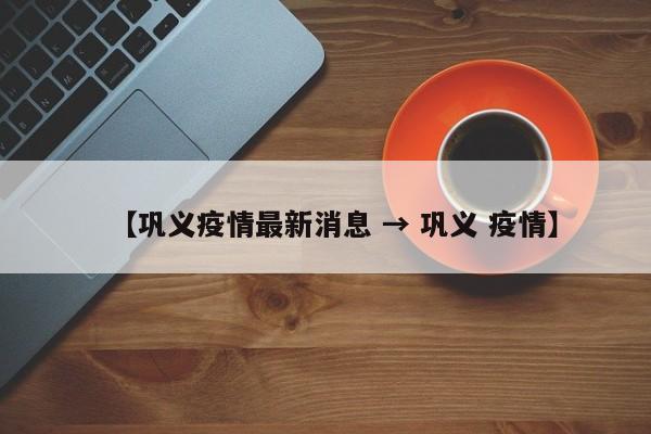 【巩义疫情最新消息 → 巩义 疫情】