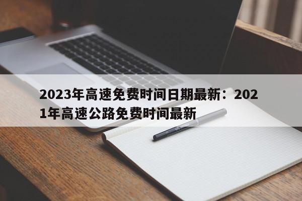 2023年高速免费时间日期最新:202 1年高速公路免费时间最新