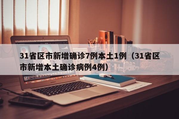 31省区市新增确诊7例本土1例(31省区市新增本土确诊病例4例)