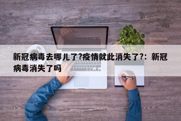 新冠病毒去哪儿了?疫情就此消失了?:新冠病毒消失了吗