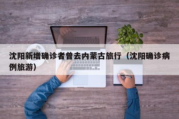 沈阳新增确诊者曾去内蒙古旅行(沈阳确诊病例旅游)