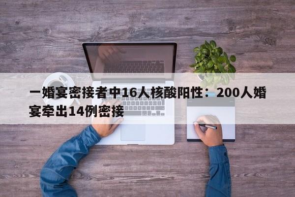 一婚宴密接者中16人核酸阳性:200人婚宴牵出14例密接