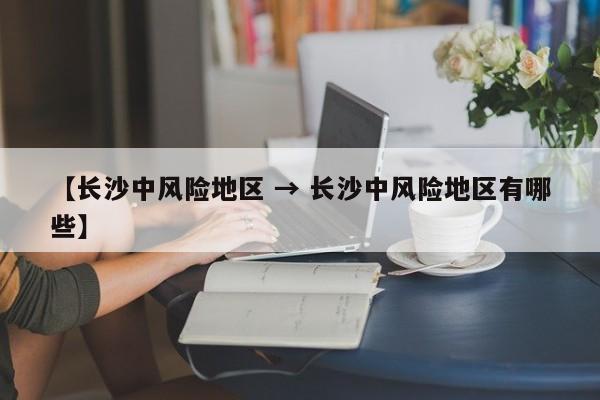 【长沙中风险地区 → 长沙中风险地区有哪些】