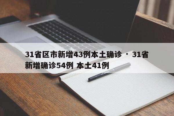 31省区市新增43例本土确诊 · 31省新增确诊54例 本土41例