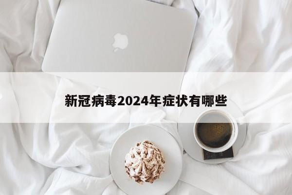 新冠病毒2024年症状有哪些