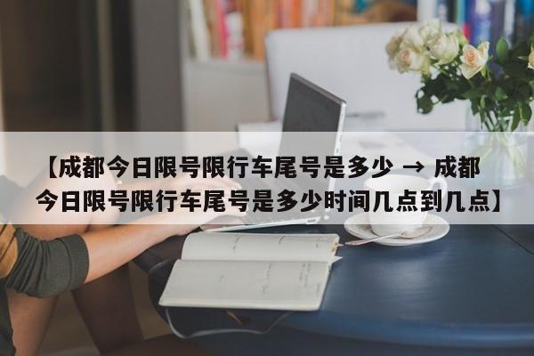 【成都今日限号限行车尾号是多少 → 成都今日限号限行车尾号是多少时间几点到几点】