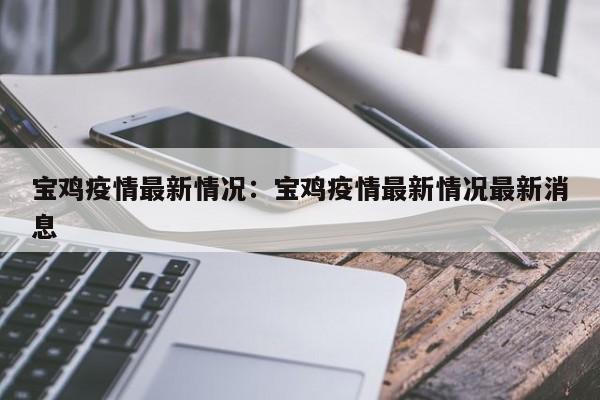 宝鸡疫情最新情况:宝鸡疫情最新情况最新消息