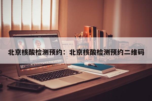 北京核酸检测预约:北京核酸检测预约二维码