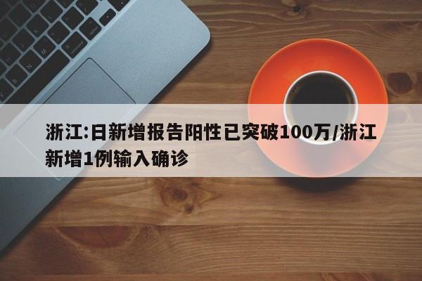 浙江:日新增报告阳性已突破100万/浙江新增1例输入确诊
