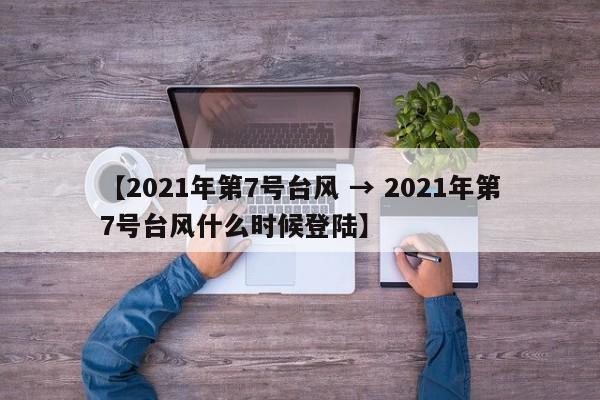 【2021年第7号台风 → 2021年第7号台风什么时候登陆】