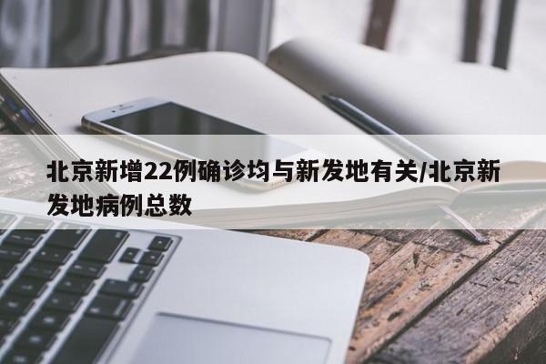 北京新增22例确诊均与新发地有关/北京新发地病例总数
