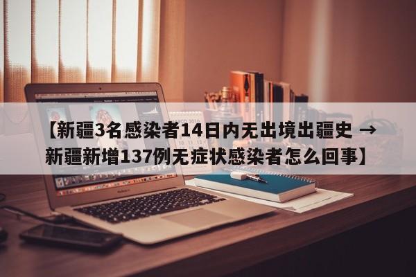 【新疆3名感染者14日内无出境出疆史 → 新疆新增137例无症状感染者怎么回事】