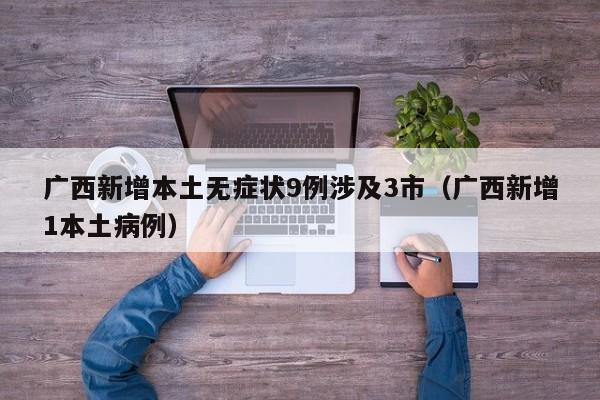 广西新增本土无症状9例涉及3市(广西新增1本土病例)