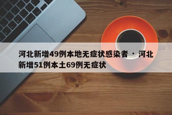 河北新增49例本地无症状感染者 · 河北新增51例本土69例无症状