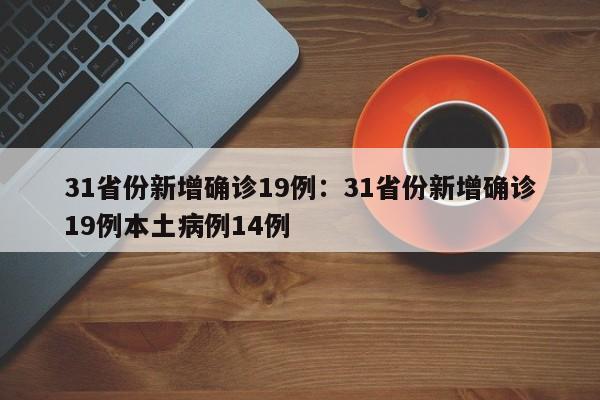 31省份新增确诊19例:31省份新增确诊19例本土病例14例
