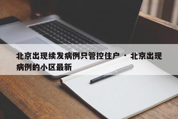 北京出现续发病例只管控住户 · 北京出现病例的小区最新