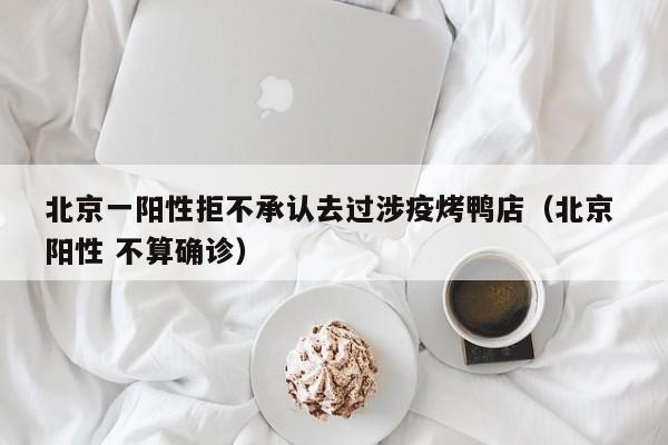 北京一阳性拒不承认去过涉疫烤鸭店(北京 阳性 不算确诊)