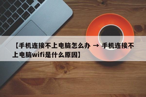 【手机连接不上电脑怎么办 → 手机连接不上电脑wifi是什么原因】