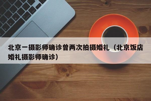北京一摄影师确诊曾两次拍摄婚礼(北京饭店婚礼摄影师确诊)