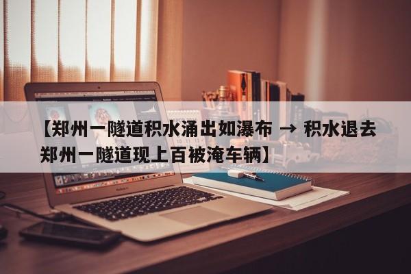 【郑州一隧道积水涌出如瀑布 → 积水退去 郑州一隧道现上百被淹车辆】