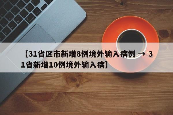 【31省区市新增8例境外输入病例 → 31省新增10例境外输入病】
