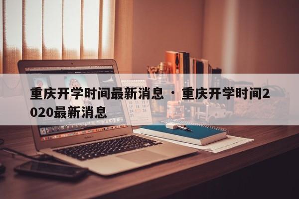 重庆开学时间最新消息 · 重庆开学时间2020最新消息
