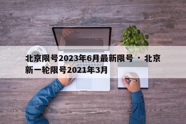 北京限号2023年6月最新限号 · 北京新一轮限号2021年3月