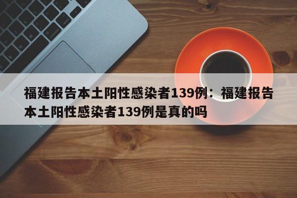 福建报告本土阳性感染者139例:福建报告本土阳性感染者139例是真的吗