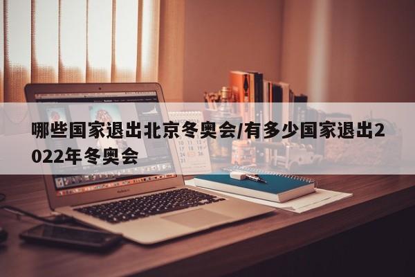 哪些国家退出北京冬奥会/有多少国家退出2022年冬奥会