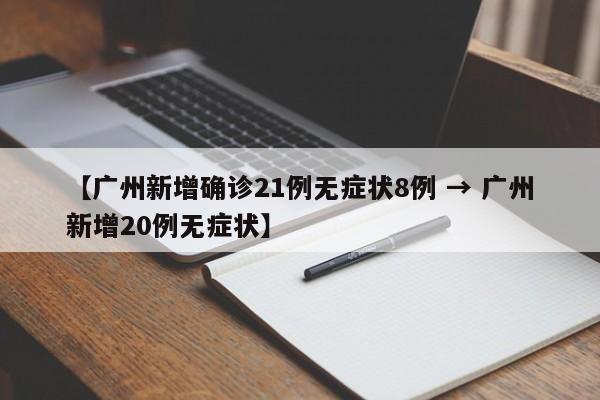 【广州新增确诊21例无症状8例 → 广州新增20例无症状】