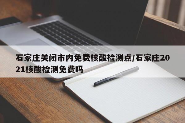 石家庄关闭市内免费核酸检测点/石家庄2021核酸检测免费吗
